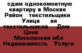 сдам однокомнатную квартиру в Москве › Район ­ текстильщики › Улица ­ 7-ая текстильщиков  › Дом ­ 7 › Цена ­ 20 000 - Московская обл. Недвижимость » Услуги   